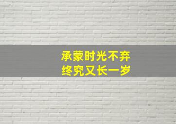 承蒙时光不弃 终究又长一岁